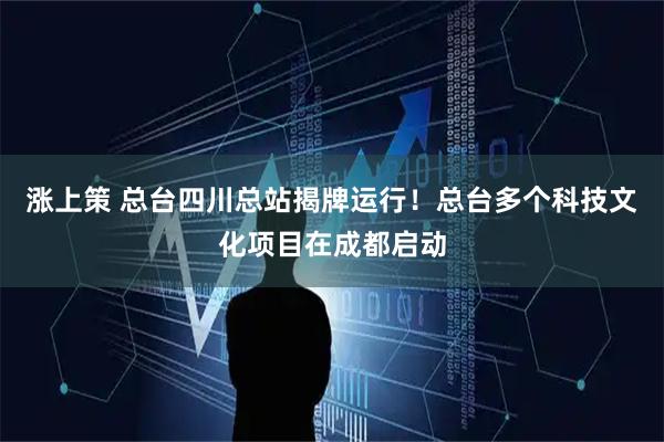 涨上策 总台四川总站揭牌运行！总台多个科技文化项目在成都启动