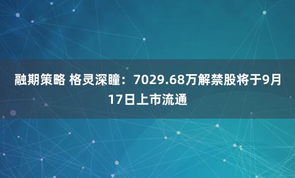 融期策略 格灵深瞳：7029.68万解禁股将于9月17日上市流通