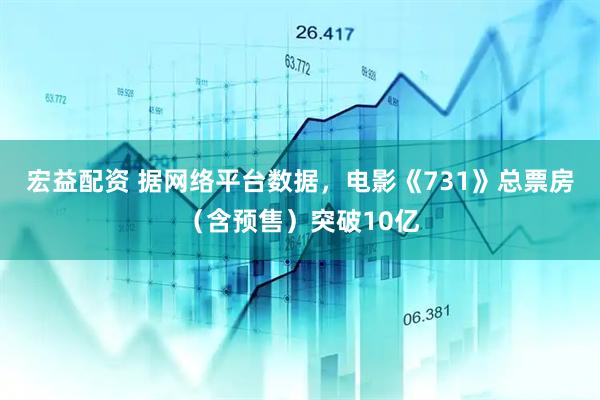 宏益配资 据网络平台数据，电影《731》总票房（含预售）突破10亿