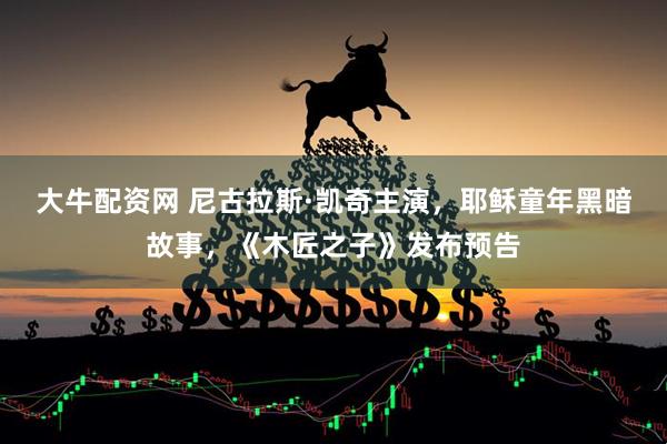 大牛配资网 尼古拉斯·凯奇主演，耶稣童年黑暗故事，《木匠之子》发布预告