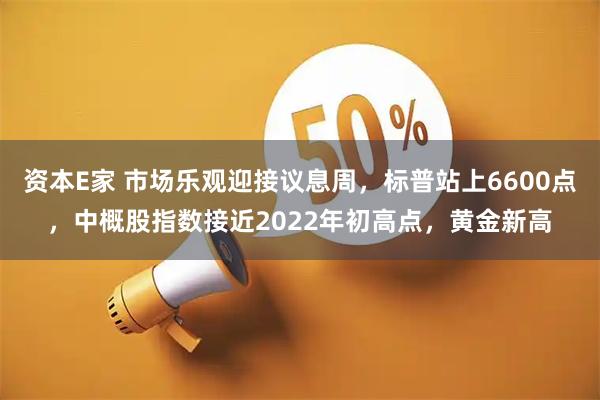 资本E家 市场乐观迎接议息周，标普站上6600点，中概股指数接近2022年初高点，黄金新高