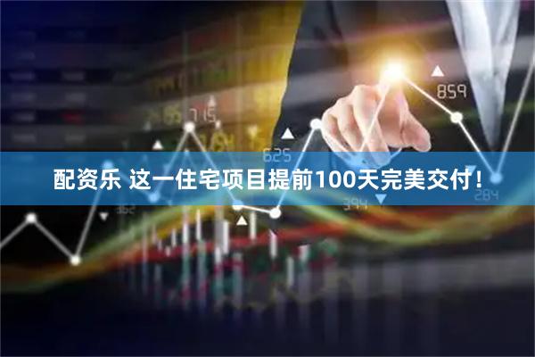 配资乐 这一住宅项目提前100天完美交付！