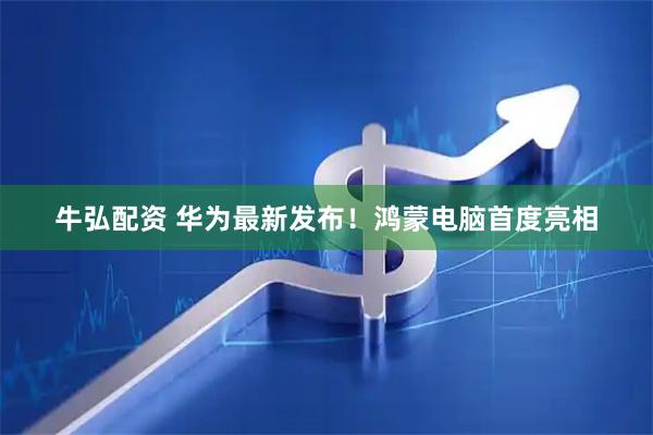 牛弘配资 华为最新发布！鸿蒙电脑首度亮相