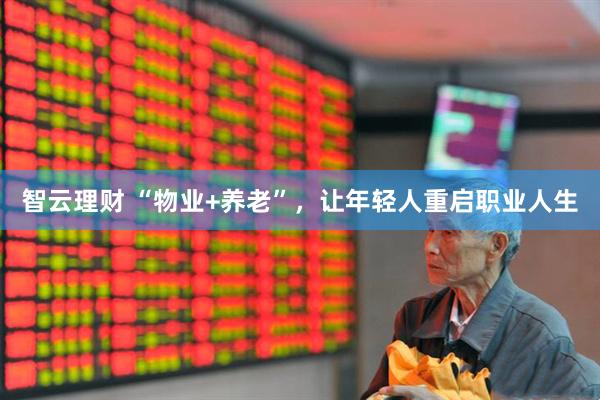 智云理财 “物业+养老”，让年轻人重启职业人生