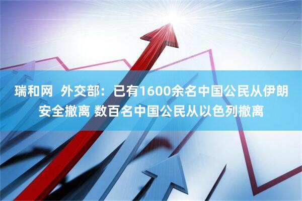 瑞和网  外交部：已有1600余名中国公民从伊朗安全撤离 数百名中国公民从以色列撤离