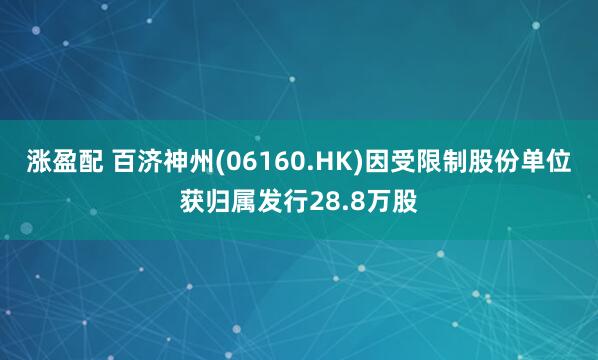 涨盈配 百济神州(06160.HK)因受限制股份单位获归属发行28.8万股