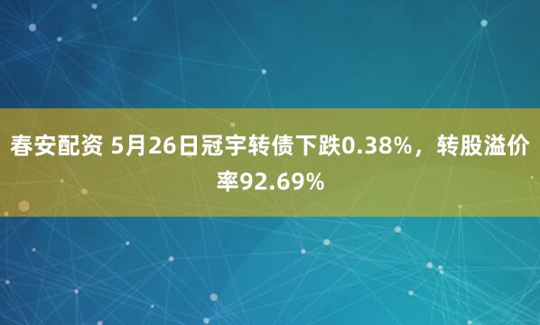 春安配资 5月26日冠宇转债下跌0.38%，转股溢价率92.69%