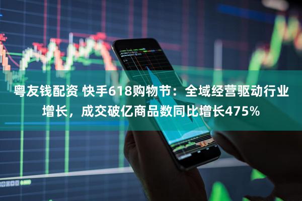 粤友钱配资 快手618购物节：全域经营驱动行业增长，成交破亿商品数同比增长475%