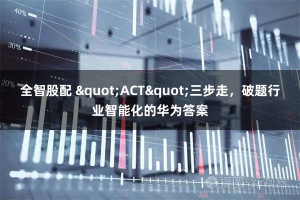 全智股配 "ACT"三步走，破题行业智能化的华为答案