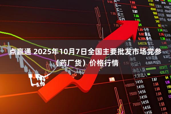 点赢通 2025年10月7日全国主要批发市场党参（药厂货）价格行情