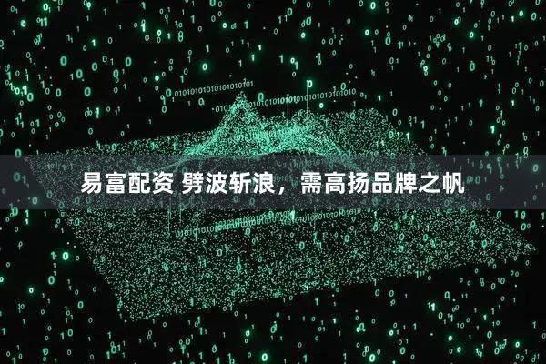 易富配资 劈波斩浪，需高扬品牌之帆