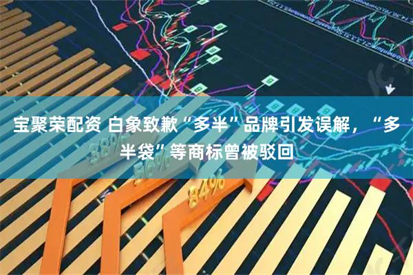 宝聚荣配资 白象致歉“多半”品牌引发误解，“多半袋”等商标曾被驳回