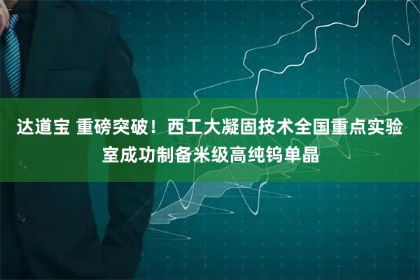 达道宝 重磅突破!西工大凝固技术全国重点实验室成功制备米级高纯钨单晶