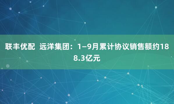 联丰优配  远洋集团：1—9月累计协议销售额约188.3亿元