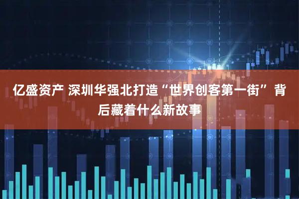 亿盛资产 深圳华强北打造“世界创客第一街” 背后藏着什么新故事