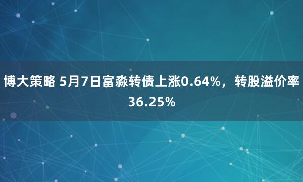 博大策略 5月7日富淼转债上涨0.64%，转股溢价率36.25%