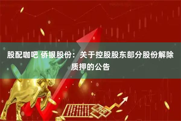 股配咖吧 侨银股份：关于控股股东部分股份解除质押的公告
