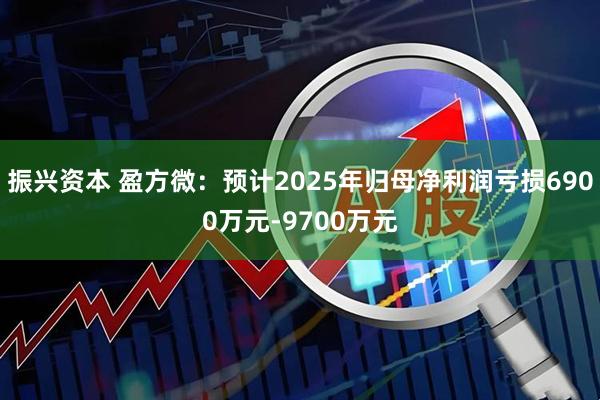 振兴资本 盈方微：预计2025年归母净利润亏损6900万元-9700万元