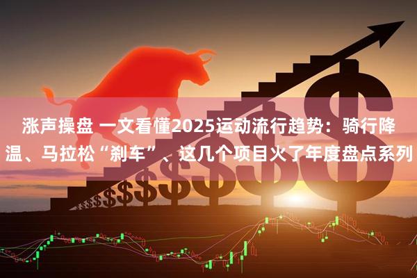 涨声操盘 一文看懂2025运动流行趋势：骑行降温、马拉松“刹车”、这几个项目火了年度盘点系列