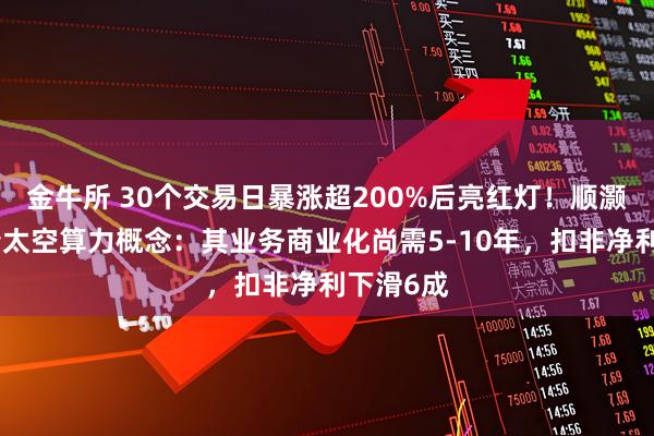 金牛所 30个交易日暴涨超200%后亮红灯！顺灏股份澄清太空算力概念：其业务商业化尚需5-10年，扣非净利下滑6成