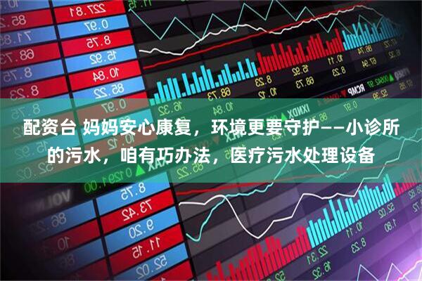 配资台 妈妈安心康复，环境更要守护——小诊所的污水，咱有巧办法，医疗污水处理设备