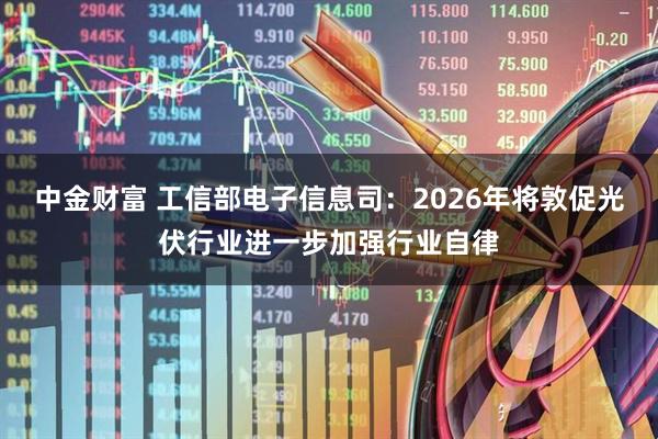 中金财富 工信部电子信息司：2026年将敦促光伏行业进一步加强行业自律