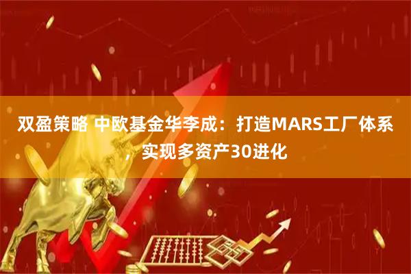 双盈策略 中欧基金华李成：打造MARS工厂体系，实现多资产30进化