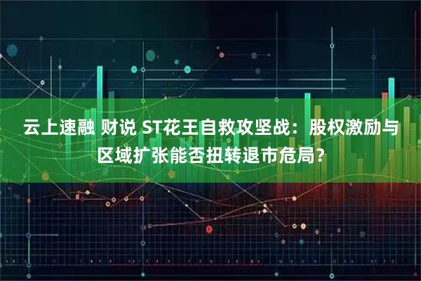 云上速融 财说 ST花王自救攻坚战：股权激励与区域扩张能否扭转退市危局？