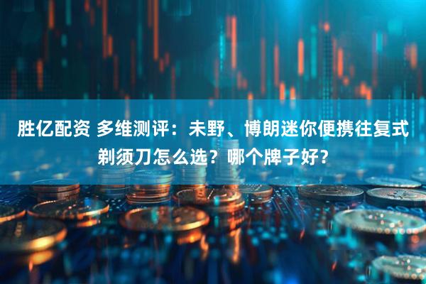胜亿配资 多维测评:未野、博朗迷你便携往复式剃须刀怎么选?哪个牌子好?