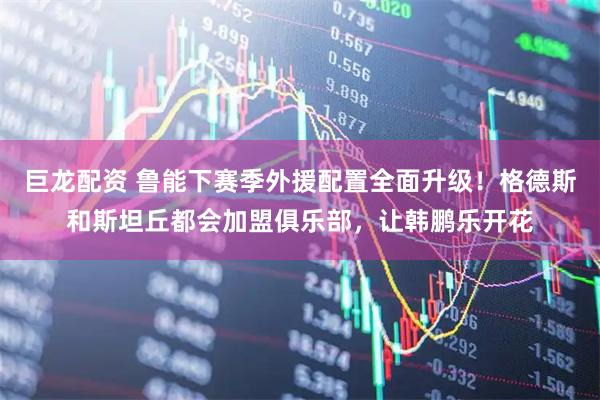 巨龙配资 鲁能下赛季外援配置全面升级!格德斯和斯坦丘都会加盟俱乐部,让韩鹏乐开花
