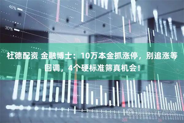 杜德配资 金融博士:10万本金抓涨停,别追涨等回调,4个硬标准筛真机会!