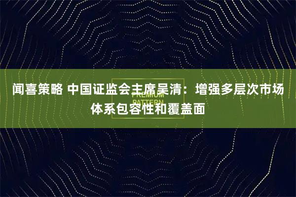 闻喜策略 中国证监会主席吴清:增强多层次市场体系包容性和覆盖面