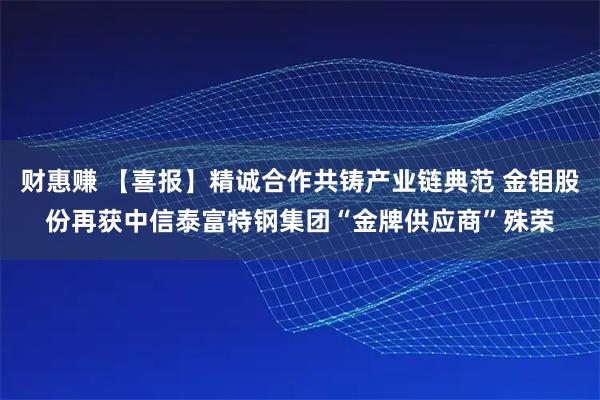 财惠赚 【喜报】精诚合作共铸产业链典范 金钼股份再获中信泰富特钢集团“金牌供应商”殊荣