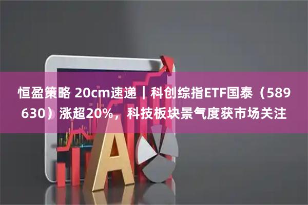 恒盈策略 20cm速递|科创综指ETF国泰(589630)涨超20%,科技板块景气度获市场关注