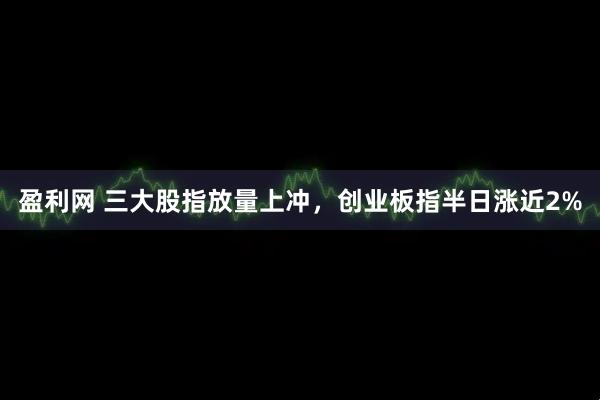 盈利网 三大股指放量上冲,创业板指半日涨近2%