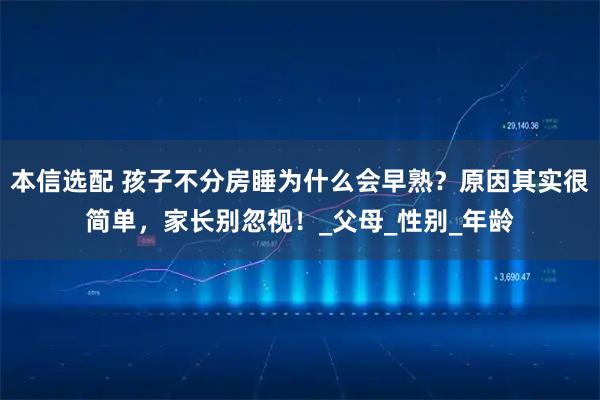 本信选配 孩子不分房睡为什么会早熟？原因其实很简单，家长别忽视！_父母_性别_年龄