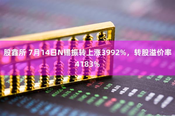 股鑫所 7月14日N锡振转上涨3992%，转股溢价率4183%