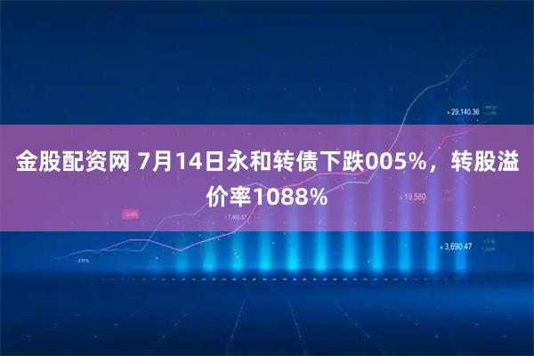 金股配资网 7月14日永和转债下跌005%，转股溢价率1088%