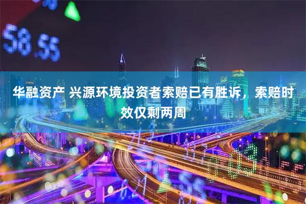 华融资产 兴源环境投资者索赔已有胜诉，索赔时效仅剩两周