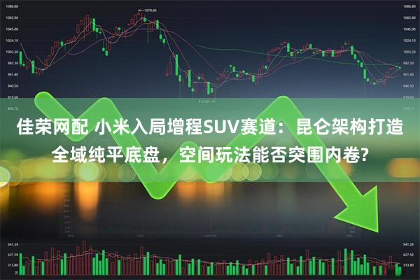 佳荣网配 小米入局增程SUV赛道：昆仑架构打造全域纯平底盘，空间玩法能否突围内卷?