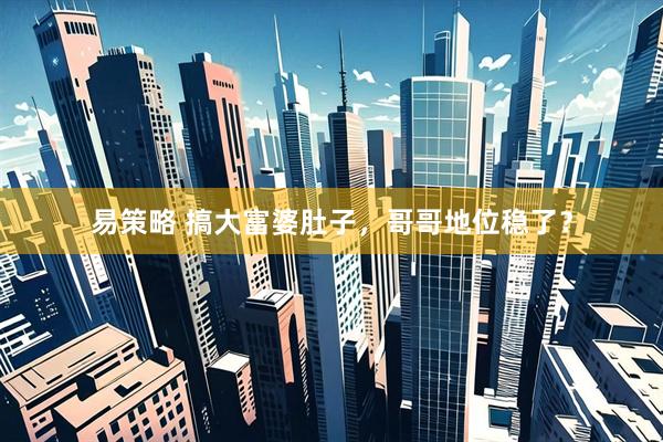 易策略 搞大富婆肚子，哥哥地位稳了？
