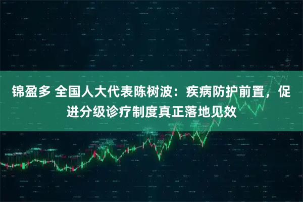 锦盈多 全国人大代表陈树波：疾病防护前置，促进分级诊疗制度真正落地见效