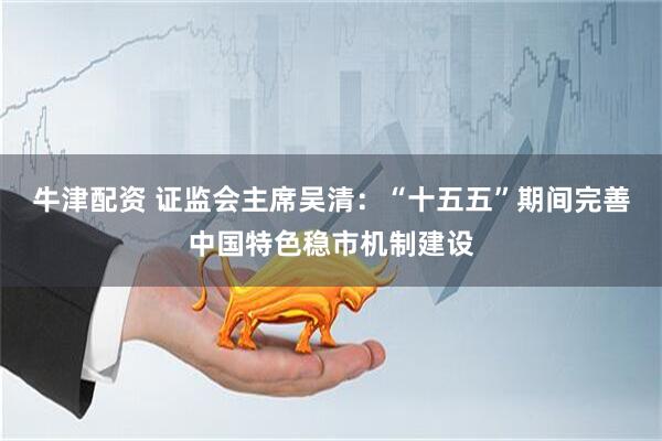 牛津配资 证监会主席吴清：“十五五”期间完善中国特色稳市机制建设